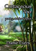 Read Cretaceous Too: Poetry, Stories & Lyrics, written by Damie Evers
