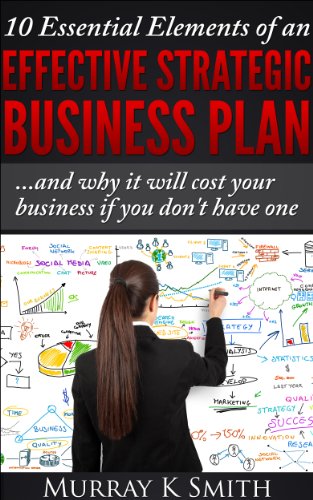 Read 10 Essential Elements of an Effective Strategic Business Plan...and why it will cost your business if you don't have one, written by Murray Smith