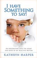 Read I Have Something to Say!: An exploration into the heart and mind of my Selective Mutism, written by Ms Kathryn Harper