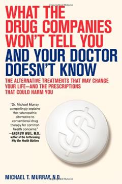 What the Drug Companies Won't Tell You and Your Doctor Doesn't Know: The Alternative Treatments That May Change Your Life--and the Prescriptions That Could Harm You, written by Michael T. Murray
