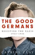 Read The Good Germans: Resisting the Nazis, 1933-1945, written by Catrine Clay