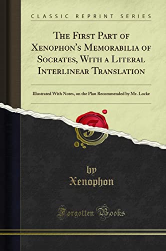 Read The First Part of Xenophon's Memorabilia of Socrates, With a Literal Interlinear Translation: Illustrated With Notes, on the Plan Recommended by Mr. Locke (Classic Reprint), written by Xenophon