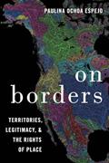 Read On Borders: Territories, Legitimacy, and the Rights of Place, written by Paulina Ochoa Espejo