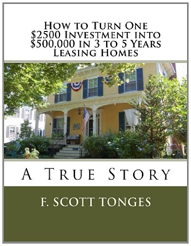 Read How to Turn One $2500 Investment into $500,000 in 3 to 5 Years Leasing Homes: A True Story, written by F. Scott Tonges Read How to Turn One $2500 Investment into $500,000 in 3 to 5 Years Leasing Homes: A True Story, written by F. Scott Tonges