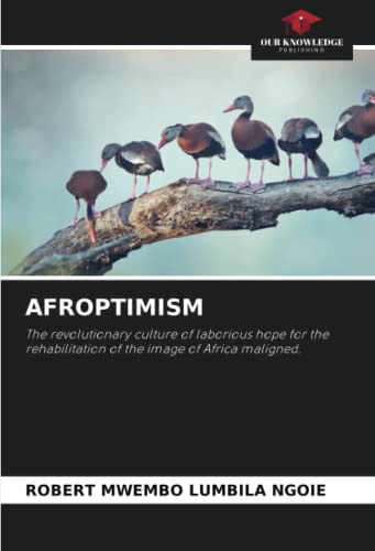 Read AFROPTIMISM: The revolutionary culture of laborious hope for the rehabilitation of the image of Africa maligned., written by ROBERT MWEMBO LUMBILA NGOIE Read AFROPTIMISM: The revolutionary culture of laborious hope for the rehabilitation of the image of Africa maligned., written by ROBERT MWEMBO LUMBILA NGOIE