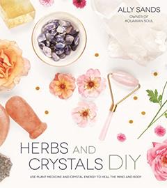 Herbs and Crystals DIY: Use Plant Medicine and Crystal Energy to Heal the Mind and Body, written by Ally Sands