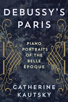 Debussy's Paris: Piano Portraits of the Belle Époque, written by Catherine Kautsky