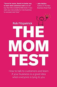 The Mom Test: How to talk to customers & learn if your business is a good idea when everyone is lying to you, written by Rob Fitzpatrick