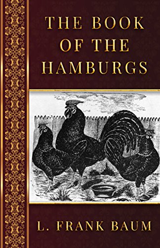 Read The Book of the Hamburgs: A Brief Treatise Upon the Mating, Rearing, and Management of the Different Varieties of Hamburgs, written by L. Frank Baum Read The Book of the Hamburgs: A Brief Treatise Upon the Mating, Rearing, and Management of the Different Varieties of Hamburgs, written by L. Frank Baum