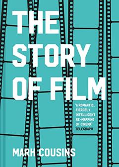 The Story of Film: The history of cinema, filmmakers and their art, for students and movie lovers, written by Mark Cousins