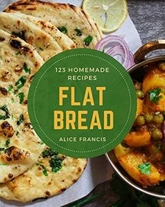 123 Homemade Flat Bread Recipes: Best Flat Bread Cookbook for Dummies, written by Alice Francis