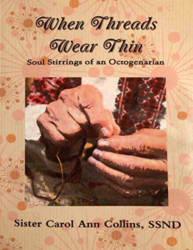 Read When Threads Wear Thin - Soul Stirrings of an Octogenarian, written by Collins, SSND, Sister Carol Ann Read When Threads Wear Thin - Soul Stirrings of an Octogenarian, written by Collins, SSND, Sister Carol Ann