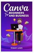 Read CANVA FOR BEGINNERS AND BUSINESS: The Ultimate Graphic Design Guide with Complete Step by Step Methods for Starters, Marketers and Entrepreneurs, written by ROBERT LEWIS
