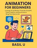 Read Animation for Beginners: Leverage AI and Modern Tools like ChatGPT, Canva, CapCut, and ElevenLabs to Bring Your Ideas to Life, written by Basil U