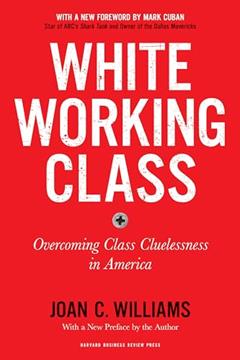 White Working Class, With a New Foreword by Mark Cuban and a New Preface by the Author: Overcoming Class Cluelessness in America, written by Joan C. Williams