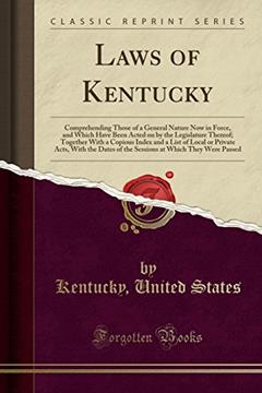 Laws of Kentucky: Comprehending Those of a General Nature Now in Force, and Which Have Been Acted on by the Legislature Thereof; Together With a ... of the Sessions at Which They Were Passed, written by Kentucky; United States