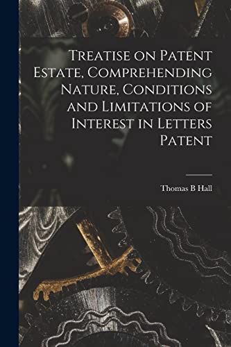 Read Treatise on Patent Estate, Comprehending Nature, Conditions and Limitations of Interest in Letters Patent, written by Thomas B Hall Read Treatise on Patent Estate, Comprehending Nature, Conditions and Limitations of Interest in Letters Patent, written by Thomas B Hall