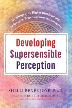Developing Supersensible Perception: Knowledge of the Higher Worlds through Entheogens, Prayer, and Nondual Awareness, written by Shelli Renée Joye