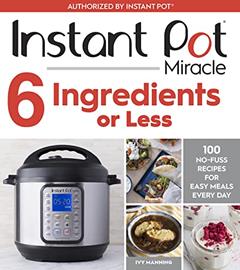 Instant Pot Miracle 6 Ingredients Or Less: 100 No-Fuss Recipes for Easy Meals Every Day, written by Ivy Manning