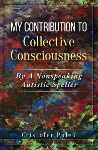 Read MY CONTRIBUTION TO Collective Consciousness: By A Non-Speaking Autistic Speller, written by Cristofer Puleo; Cristofer Puleo Read MY CONTRIBUTION TO Collective Consciousness: By A Non-Speaking Autistic Speller, written by Cristofer Puleo; Cristofer Puleo