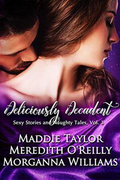 Deliciously Decadent (Sexy Stories and Naughty Tales Book 3), written by Maddie Taylor; Meredith O'Reilly; Morganna Williams