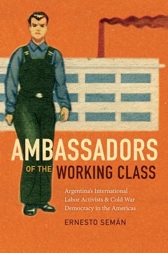 Read Ambassadors of the Working Class: Argentina's International Labor Activists and Cold War Democracy in the Americas, written by Ernesto Semán Read Ambassadors of the Working Class: Argentina's International Labor Activists and Cold War Democracy in the Americas, written by Ernesto Semán