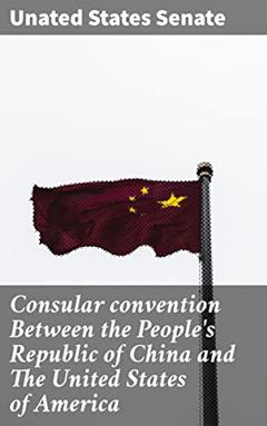 Consular convention Between the People's Republic of China and The United States of America: Navigating Consular Affairs: A Comprehensive Guide, written by Unated States Senate