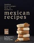 Read Goodbye Chimichangas: Hola to Authentic Mexican Recipes: A Beginner's Mexican Food Guide, written by Layla Tacy