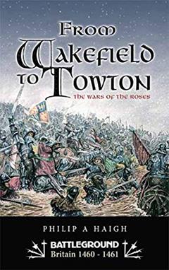 From Wakefield to Towton: The Wars of the Roses (Battleground Britain 1460-1461), written by Philip Haigh