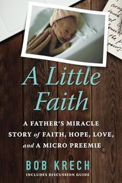 A Little Faith: A Father's Miracle Story of Faith, Hope, Love, and a Micro Preemie, written by Bob Krech