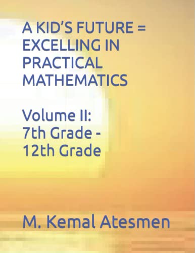 Read A KID'S FUTURE = EXCELLING IN PRACTICAL MATHEMATICS Volume II: 7th Grade through 12th Grade, written by M. Kemal Atesmen