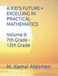 Read A KID'S FUTURE = EXCELLING IN PRACTICAL MATHEMATICS Volume II: 7th Grade through 12th Grade, written by M. Kemal Atesmen