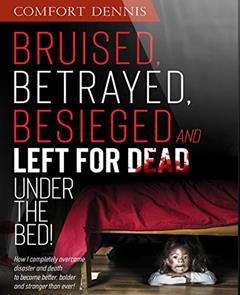 Bruised, Betrayed, Besieged and Left for Dead Under the Bed: How I completely overcame disaster and death to become better, bolder and stronger than ever, written by Comfort Dennis