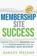 Read Membership Site Success: Create, Automate, Monetize and Scale Your Membership Site to 6 Figures and Beyond, written by Ashley Helene