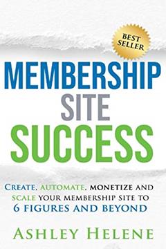 Membership Site Success: Create, Automate, Monetize and Scale Your Membership Site to 6 Figures and Beyond, written by Ashley Helene