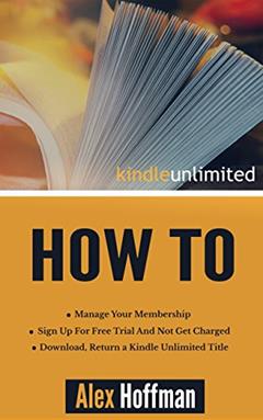 Kindle Unlimited How To: Sign Up For Free Trial And Not Get Charged, Manage Your Membership, Download, Return a Kindle Unlimited Title, written by Alex Hoffman