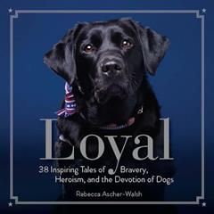 Loyal: 38 Inspiring Tales of Bravery, Heroism, and the Devotion of Dogs, written by Rebecca Ascher-Walsh