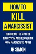 Read How To Kill A Narcissist: Debunking The Myth Of Narcissism And Recovering From Narcissistic Abuse, written by JH Simon