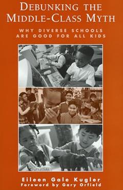 Debunking the Middle-Class Myth: Why Diverse Schools Are Good for All Kids, written by Eileen Gale Kugler