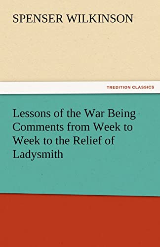 Read Lessons of the War Being Comments from Week to Week to the Relief of Ladysmith, written by Spenser Wilkinson