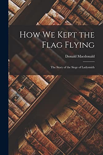 Read How We Kept the Flag Flying: The Story of the Siege of Ladysmith, written by Donald MacDonald