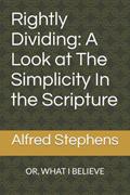 Read Rightly Dividing: A Look at The Simplicity In the Scripture: OR, WHAT I BELIEVE, written by Alfred T. Stephens