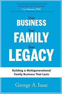 YOUR BUSINESS, YOUR FAMILY, YOUR LEGACY: Building a Multigenerational Family Business That Lasts, written by Mr. George A. Isaac