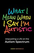 Read What I Mean When I Say I'm Autistic: Unpuzzling a Life on the Autism Spectrum, written by Annie Kotowicz