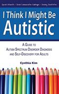 I Think I Might Be Autistic: A Guide to Autism Spectrum Disorder Diagnosis and Self-Discovery for Adults, written by Cynthia Kim