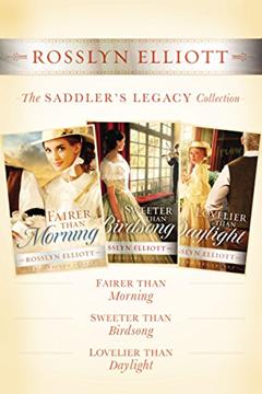 The Saddler's Legacy Collection: Fairer than Morning, Sweeter than Birdsong, and Lovelier than Daylight (A Saddler's Legacy Novel), written by Rosslyn Elliott