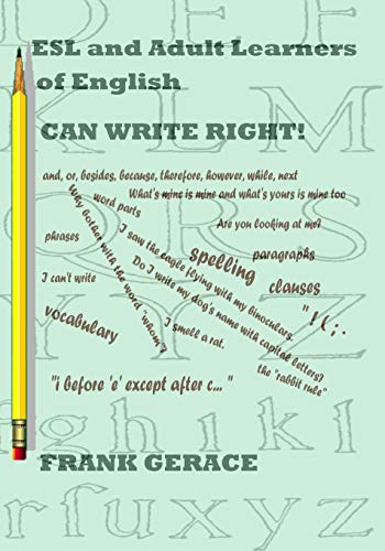 Read ESL and Adult English Learners CAN WRITE RIGHT! (Read, Write, Listen to, Pronounce, Understand English), written by Frank A. Gerace Ph.D. Read ESL and Adult English Learners CAN WRITE RIGHT! (Read, Write, Listen to, Pronounce, Understand English), written by Frank A. Gerace Ph.D.