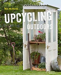 Upcycling Outdoors: 20 Creative Garden Projects Made from Reclaimed Materials, written by Max McMurdo