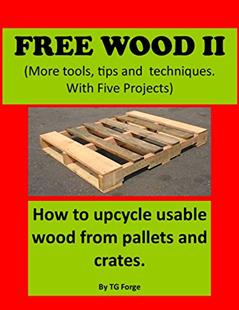 Free wood II: (More tools, tips and techniques) How to upcycle usable wood from pallets and crates. With five projects. (Free Wood Series Book 2), written by TG FORGE