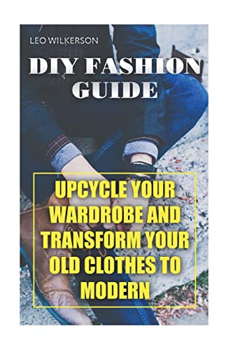 Read DIY Fashion Guide: Upcycle Your Wardrobe And Transform Your Old Clothes To Modern, written by Leo Wilkerson